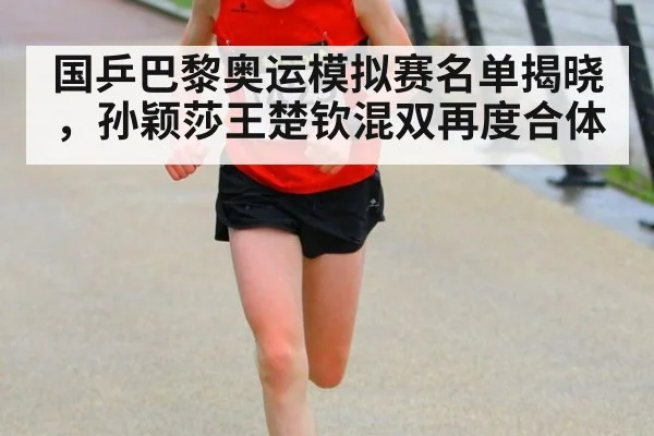 国乒巴黎奥运模拟赛名单揭晓，孙颖莎王楚钦混双再度合体