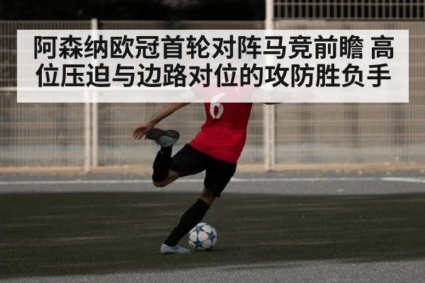 阿森纳欧冠首轮对阵马竞前瞻 高位压迫与边路对位的攻防胜负手