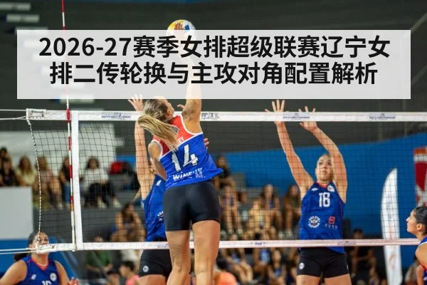 2026-27赛季女排超级联赛辽宁女排二传轮换与主攻对角配置解析