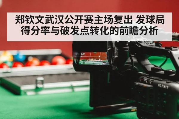 郑钦文武汉公开赛主场复出 发球局得分率与破发点转化的前瞻分析
