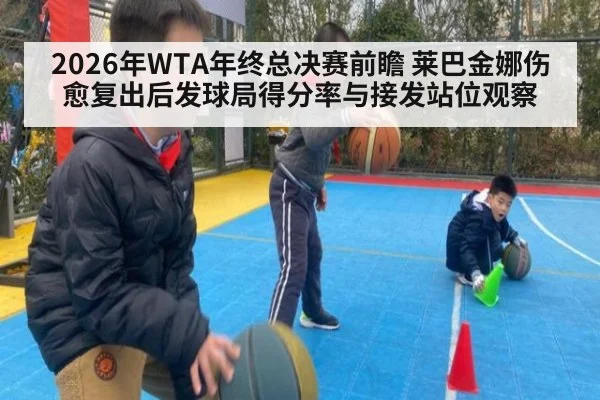 2026年WTA年终总决赛前瞻 莱巴金娜伤愈复出后发球局得分率与接发站位观察