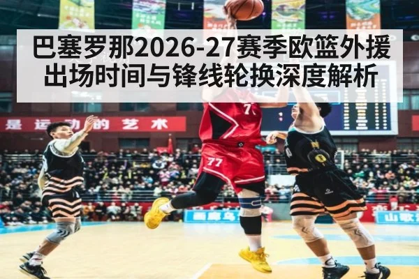 巴塞罗那2026-27赛季欧篮外援出场时间与锋线轮换深度解析