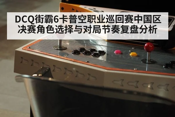 DCQ街霸6卡普空职业巡回赛中国区决赛角色选择与对局节奏复盘分析